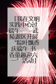 我在文明实践中心过端午——武陵源区开展“粽叶飘香庆端午 书香童趣迎六一”活动