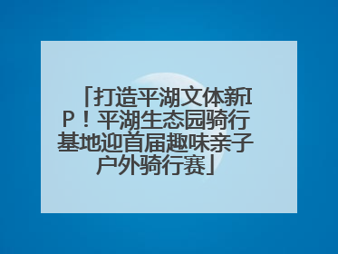 打造平湖文体新IP！平湖生态园骑行基地迎首届趣味亲子户外骑行赛