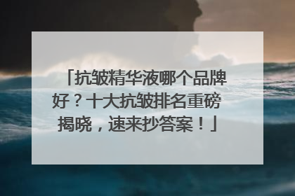 抗皱精华液哪个品牌好？十大抗皱排名重磅揭晓，速来抄答案！