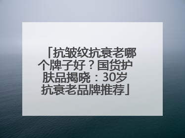 抗皱纹抗衰老哪个牌子好？国货护肤品揭晓：30岁抗衰老品牌推荐