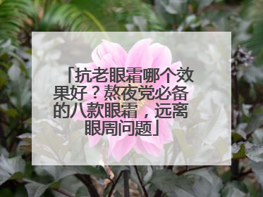 抗老眼霜哪个效果好？熬夜党必备的八款眼霜，远离眼周问题