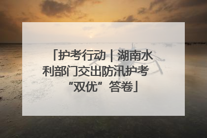 护考行动｜湖南水利部门交出防汛护考“双优”答卷