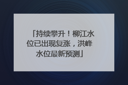 持续攀升！柳江水位已出现复涨，洪峰水位最新预测