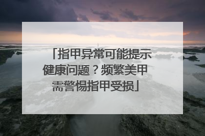 指甲异常可能提示健康问题？频繁美甲需警惕指甲受损