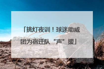 挑灯夜训！球迷助威团为宿迁队“声”援