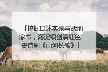 挖掘口述实录与战地家书，海淀镇创演红色史诗剧《山河长歌》