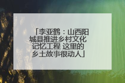 李亚鹤：山西阳城县推进乡村文化记忆工程 这里的乡土故事很动人
