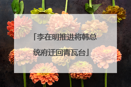李在明推进将韩总统府迁回青瓦台