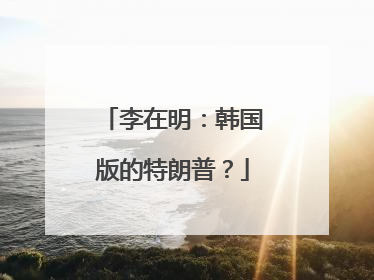 李在明：韩国版的特朗普？