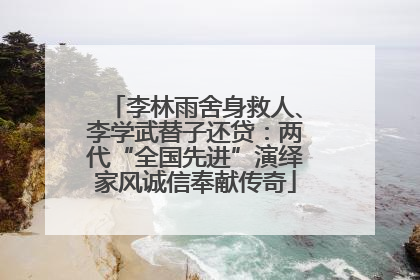 李林雨舍身救人、李学武替子还贷：两代“全国先进”演绎家风诚信奉献传奇