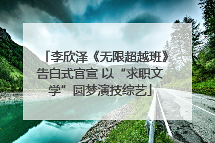 李欣泽《无限超越班》告白式官宣 以“求职文学”圆梦演技综艺