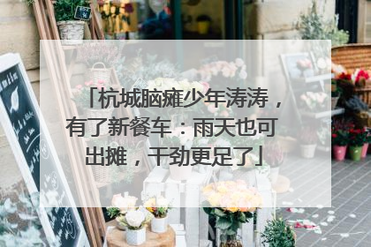 杭城脑瘫少年涛涛，有了新餐车：雨天也可出摊，干劲更足了