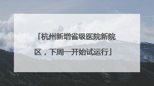 杭州新增省级医院新院区，下周一开始试运行