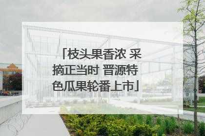 枝头果香浓 采摘正当时 晋源特色瓜果轮番上市
