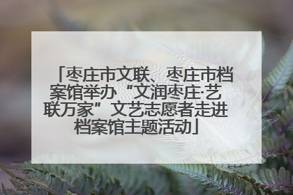 枣庄市文联、枣庄市档案馆举办“文润枣庄·艺联万家”文艺志愿者走进档案馆主题活动