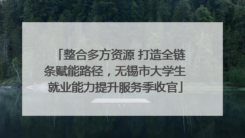 整合多方资源 打造全链条赋能路径，无锡市大学生就业能力提升服务季收官