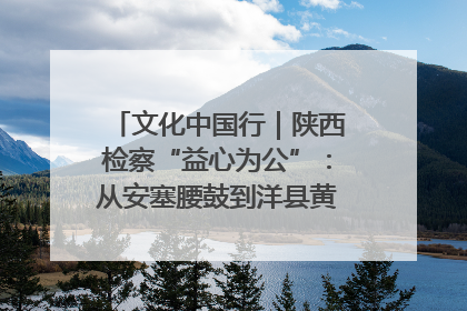 文化中国行｜陕西检察“益心为公”：从安塞腰鼓到洋县黄酒的非遗守护