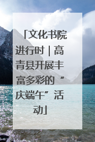 文化书院进行时｜高青县开展丰富多彩的“庆端午”活动