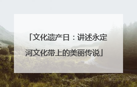 文化遗产日：讲述永定河文化带上的美丽传说
