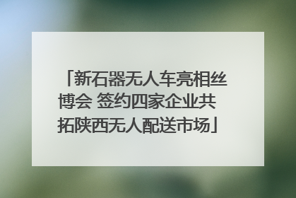 新石器无人车亮相丝博会 签约四家企业共拓陕西无人配送市场