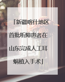 新疆喀什地区首批听障患者在山东完成人工耳蜗植入手术