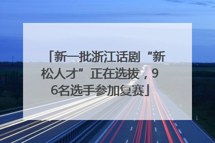 新一批浙江话剧“新松人才”正在选拔，96名选手参加复赛