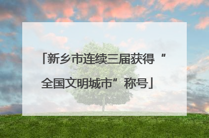 新乡市连续三届获得“全国文明城市”称号
