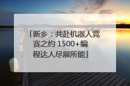 新乡：共赴机器人竞赛之约 1500+编程达人尽展所能