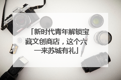 新时代青年解锁宝藏文创商店，这个六一来苏城有礼