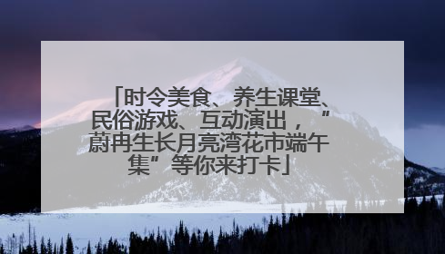 时令美食、养生课堂、民俗游戏、互动演出，“蔚冉生长月亮湾花市端午集”等你来打卡