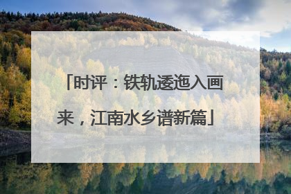时评：铁轨逶迤入画来，江南水乡谱新篇