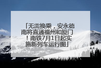 无需换乘，安永德南将直通福州和厦门！南铁7月1日起实施新列车运行图