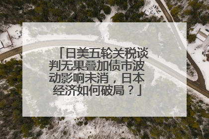 日美五轮关税谈判无果叠加债市波动影响未消，日本经济如何破局？