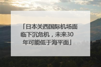 日本关西国际机场面临下沉危机，未来30年可能低于海平面