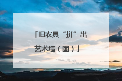 旧农具“拼”出艺术墙（图）