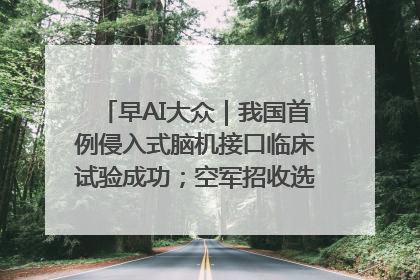 早AI大众｜我国首例侵入式脑机接口临床试验成功；空军招收选拔女飞行学员