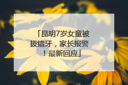 昆明7岁女童被拔错牙，家长报警！最新回应