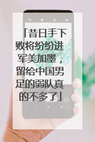 昔日手下败将纷纷进军美加墨，留给中国男足的弱队真的不多了