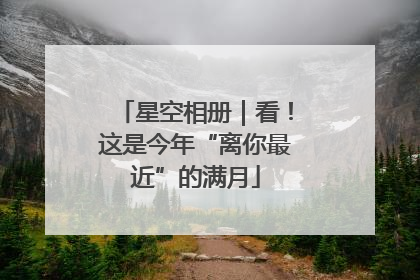 星空相册｜看！这是今年“离你最近”的满月