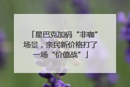 星巴克加码“非咖”场景，亲民新价格打了一场“价值战”