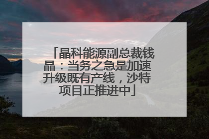 晶科能源副总裁钱晶：当务之急是加速升级既有产线，沙特项目正推进中