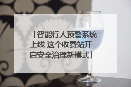 智能行人预警系统上线 这个收费站开启安全治理新模式