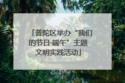 普陀区举办“我们的节日·端午”主题文明实践活动