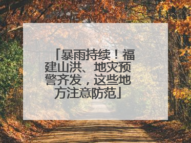 暴雨持续！福建山洪、地灾预警齐发，这些地方注意防范
