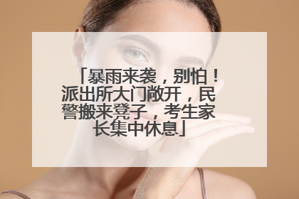暴雨来袭，别怕！派出所大门敞开，民警搬来凳子，考生家长集中休息