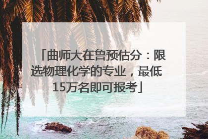 曲师大在鲁预估分：限选物理化学的专业，最低15万名即可报考