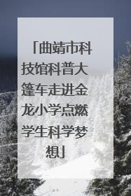 曲靖市科技馆科普大篷车走进金龙小学点燃学生科学梦想