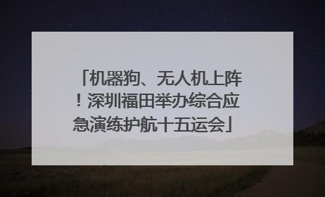 机器狗、无人机上阵！深圳福田举办综合应急演练护航十五运会