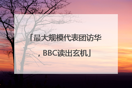 最大规模代表团访华，BBC读出玄机