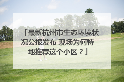 最新杭州市生态环境状况公报发布 现场为何特地推荐这个小区？